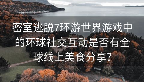 密室逃脱7环游世界游戏中的环球社交互动是否有全球线上美食分享？