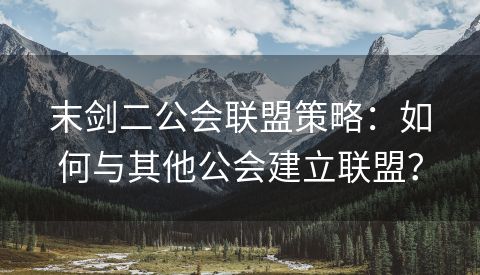 末剑二公会联盟策略：如何与其他公会建立联盟？