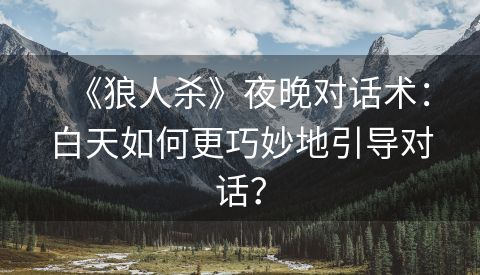 《狼人杀》夜晚对话术：白天如何更巧妙地引导对话？