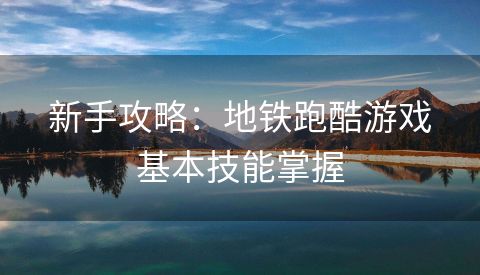 新手攻略：地铁跑酷游戏基本技能掌握