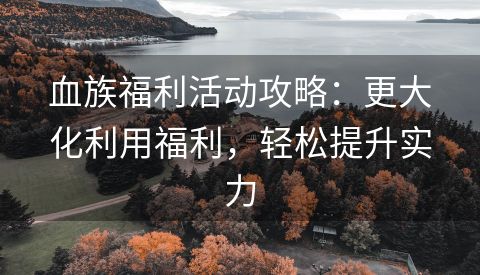 血族福利活动攻略：更大化利用福利，轻松提升实力