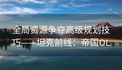 全局资源争夺高级规划技巧——坦克前线：帝国OL