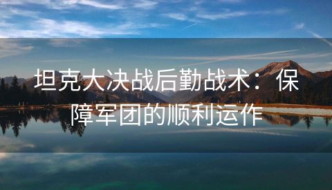 坦克大决战后勤战术：保障军团的顺利运作