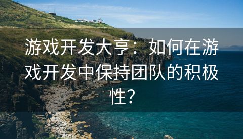 游戏开发大亨：如何在游戏开发中保持团队的积极性？