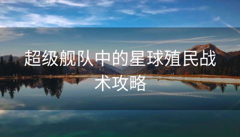 超级舰队中的星球殖民战术攻略