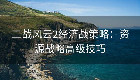 二战风云2经济战策略：资源战略高级技巧