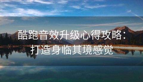 酷跑音效升级心得攻略：打造身临其境感觉
