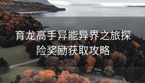 育龙高手异能异界之旅探险奖励获取攻略
