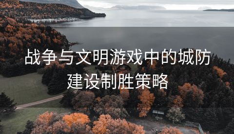 战争与文明游戏中的城防建设制胜策略