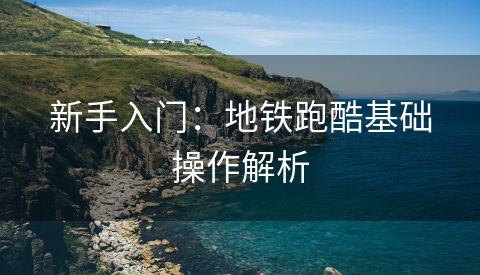 新手入门：地铁跑酷基础操作解析