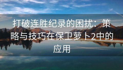 打破连胜纪录的困扰：策略与技巧在保卫萝卜2中的应用