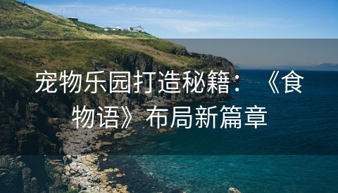 宠物乐园打造秘籍：《食物语》布局新篇章