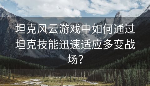 坦克风云游戏中如何通过坦克技能迅速适应多变战场？