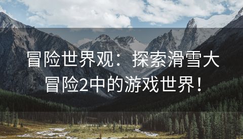 冒险世界观：探索滑雪大冒险2中的游戏世界！