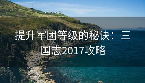 提升军团等级的秘诀：三国志2017攻略