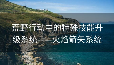 荒野行动中的特殊技能升级系统——火焰箭矢系统