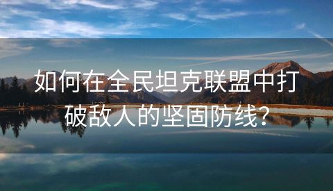 如何在全民坦克联盟中打破敌人的坚固防线？