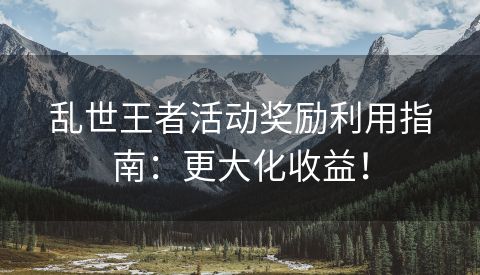 乱世王者活动奖励利用指南：更大化收益！