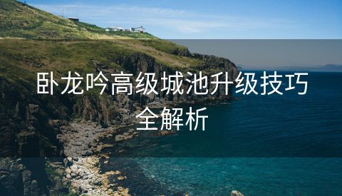 卧龙吟高级城池升级技巧全解析