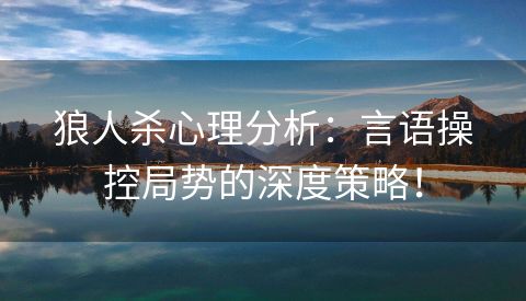 狼人杀心理分析：言语操控局势的深度策略！