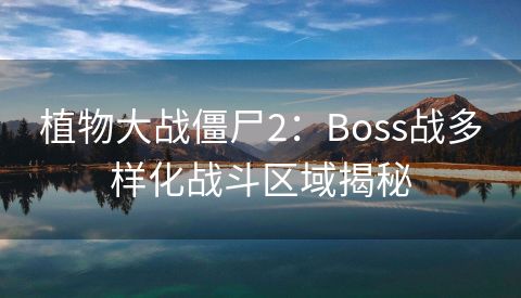 植物大战僵尸2：Boss战多样化战斗区域揭秘