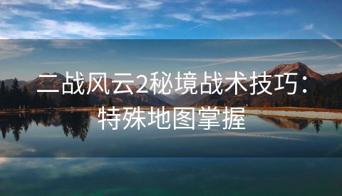 二战风云2秘境战术技巧：特殊地图掌握