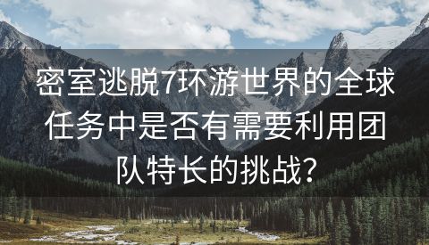 密室逃脱7环游世界的全球任务中是否有需要利用团队特长的挑战？