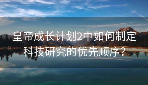 皇帝成长计划2中如何制定科技研究的优先顺序？