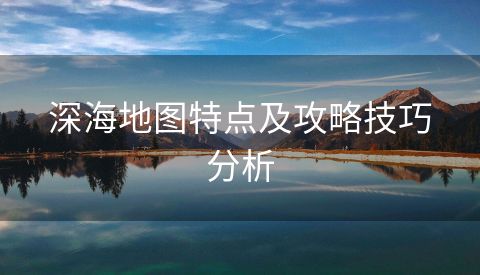 深海地图特点及攻略技巧分析