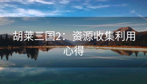 胡莱三国2：资源收集利用心得