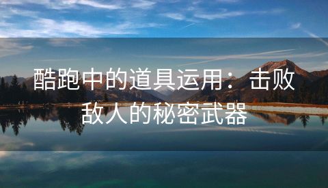 酷跑中的道具运用：击败敌人的秘密武器