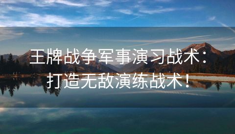 王牌战争军事演习战术：打造无敌演练战术！