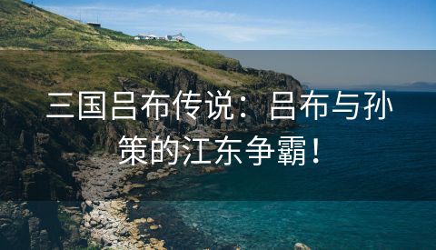 三国吕布传说：吕布与孙策的江东争霸！