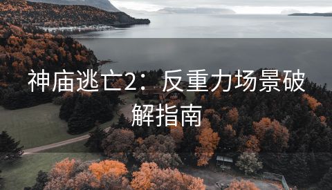 神庙逃亡2：反重力场景破解指南