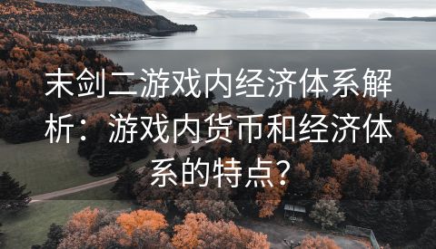 末剑二游戏内经济体系解析：游戏内货币和经济体系的特点？