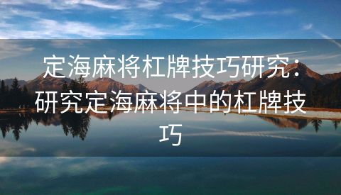 定海麻将杠牌技巧研究：研究定海麻将中的杠牌技巧