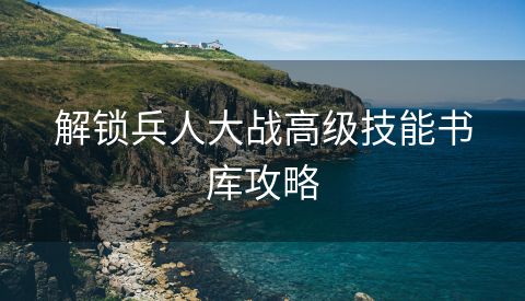解锁兵人大战高级技能书库攻略