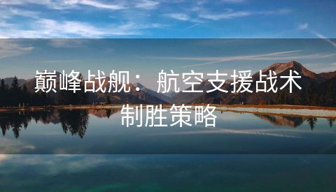 巅峰战舰：航空支援战术制胜策略