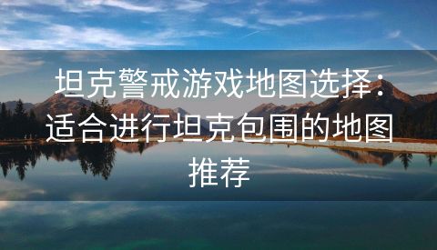 坦克警戒游戏地图选择：适合进行坦克包围的地图推荐