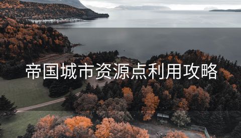 帝国城市资源点利用攻略