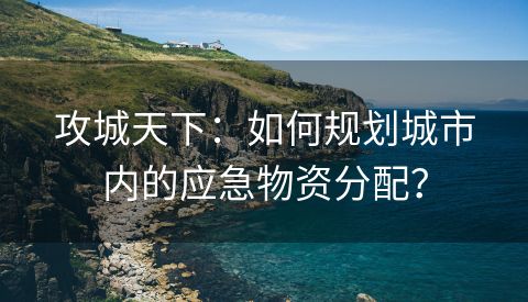 攻城天下：如何规划城市内的应急物资分配？