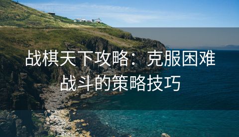 战棋天下攻略：克服困难战斗的策略技巧