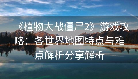 《植物大战僵尸2》游戏攻略：各世界地图特点与难点解析分享解析