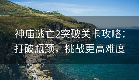 神庙逃亡2突破关卡攻略：打破瓶颈，挑战更高难度