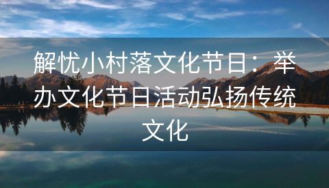 解忧小村落文化节日：举办文化节日活动弘扬传统文化
