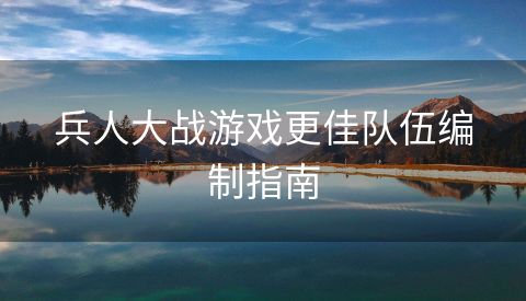 兵人大战游戏更佳队伍编制指南