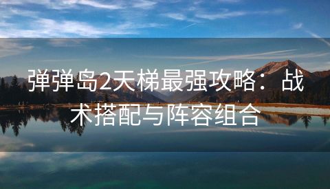 弹弹岛2天梯最强攻略：战术搭配与阵容组合