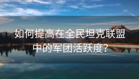 如何提高在全民坦克联盟中的军团活跃度？