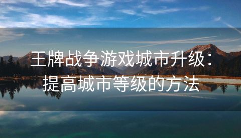 王牌战争游戏城市升级：提高城市等级的方法