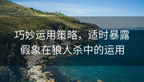 巧妙运用策略，适时暴露假象在狼人杀中的运用